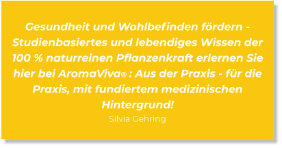 Gesundheit und Wohlbefinden fördern - Studienbasiertes und lebendiges Wissen der 100 % naturreinen Pflanzenkraft erlernen Sie hier bei AromaViva® : Aus der Praxis - für die Praxis, mit fundiertem medizinischen  Hintergrund! Silvia Gehring